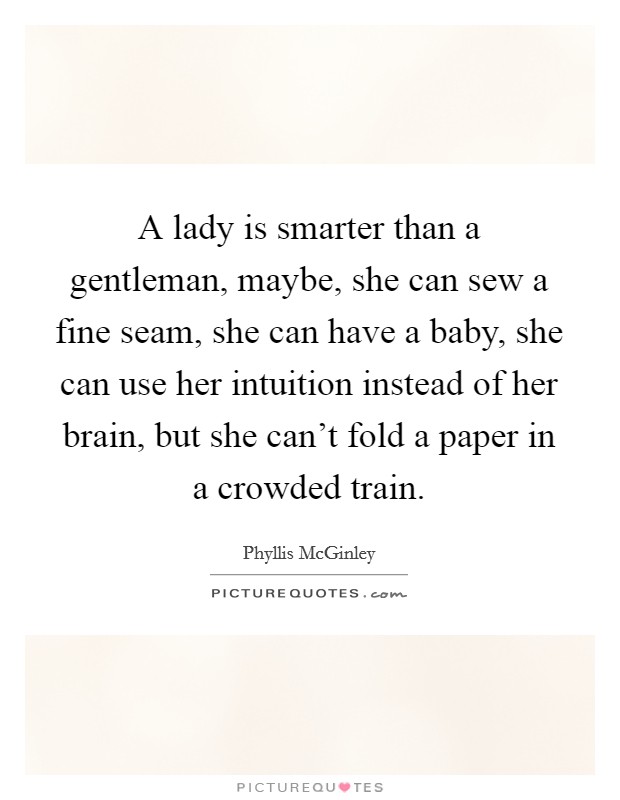 A lady is smarter than a gentleman, maybe, she can sew a fine seam, she can have a baby, she can use her intuition instead of her brain, but she can't fold a paper in a crowded train. Picture Quote #1