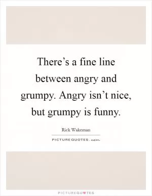 There’s a fine line between angry and grumpy. Angry isn’t nice, but grumpy is funny Picture Quote #1