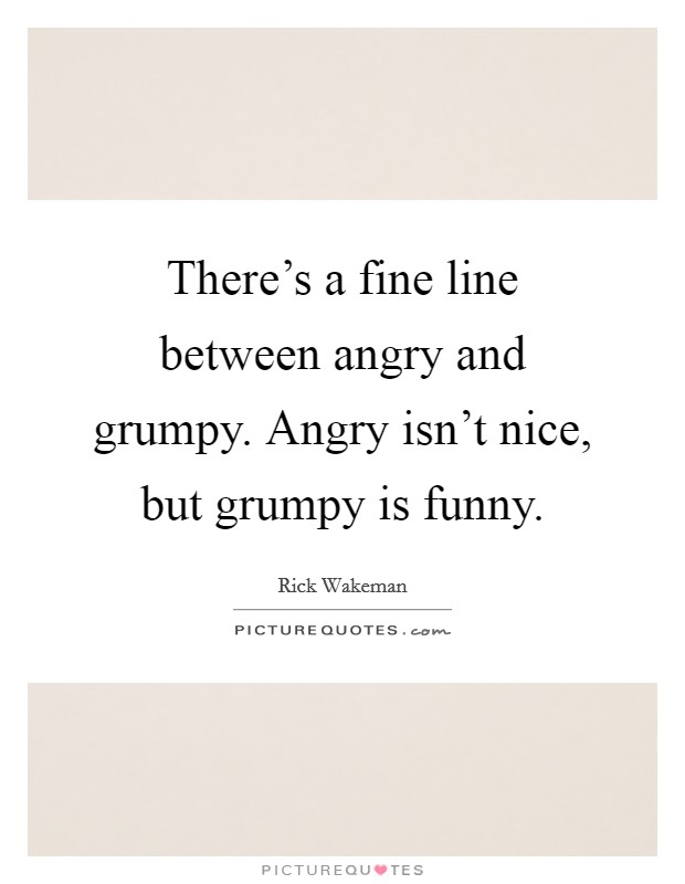 There's a fine line between angry and grumpy. Angry isn't nice, but grumpy is funny. Picture Quote #1