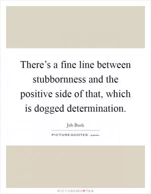 There’s a fine line between stubbornness and the positive side of that, which is dogged determination Picture Quote #1