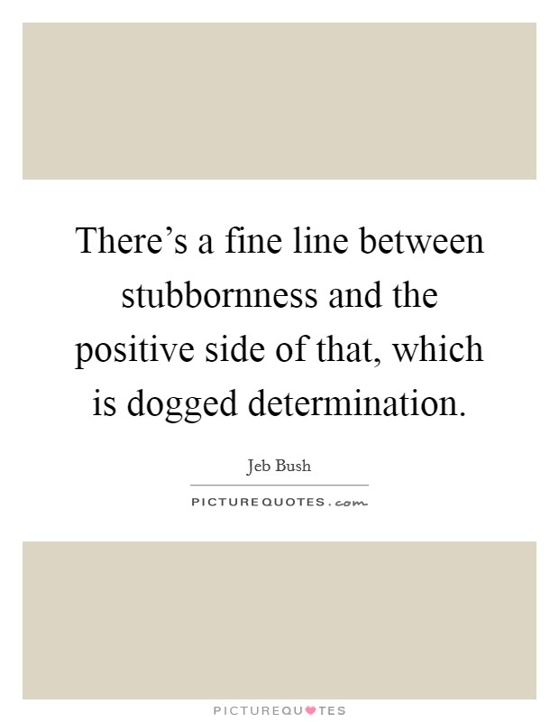 There's a fine line between stubbornness and the positive side of that, which is dogged determination. Picture Quote #1