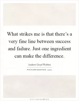 What strikes me is that there’s a very fine line between success and failure. Just one ingredient can make the difference Picture Quote #1