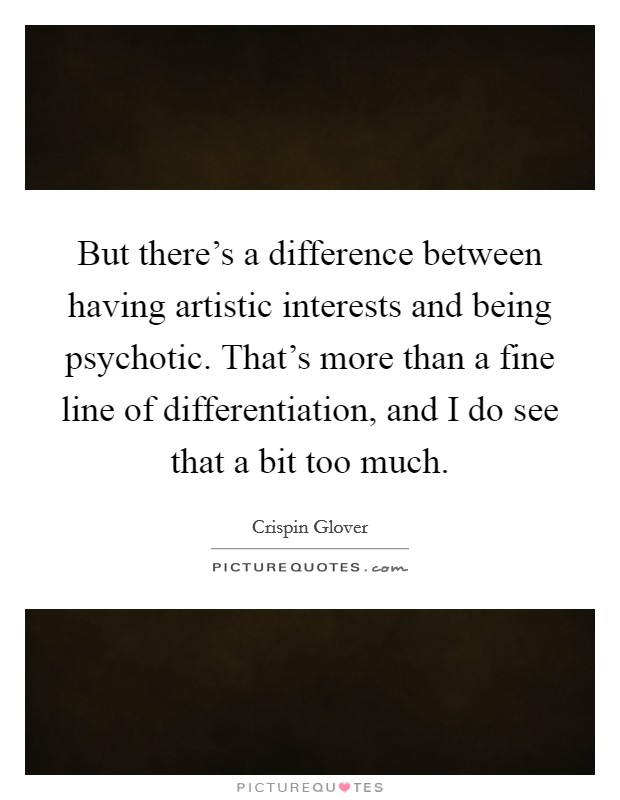 But there's a difference between having artistic interests and being psychotic. That's more than a fine line of differentiation, and I do see that a bit too much. Picture Quote #1