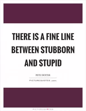 There is a fine line between stubborn and stupid Picture Quote #1