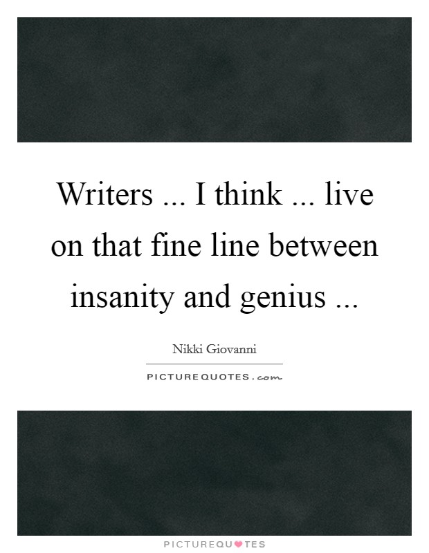 Writers ... I think ... live on that fine line between insanity and genius ... Picture Quote #1