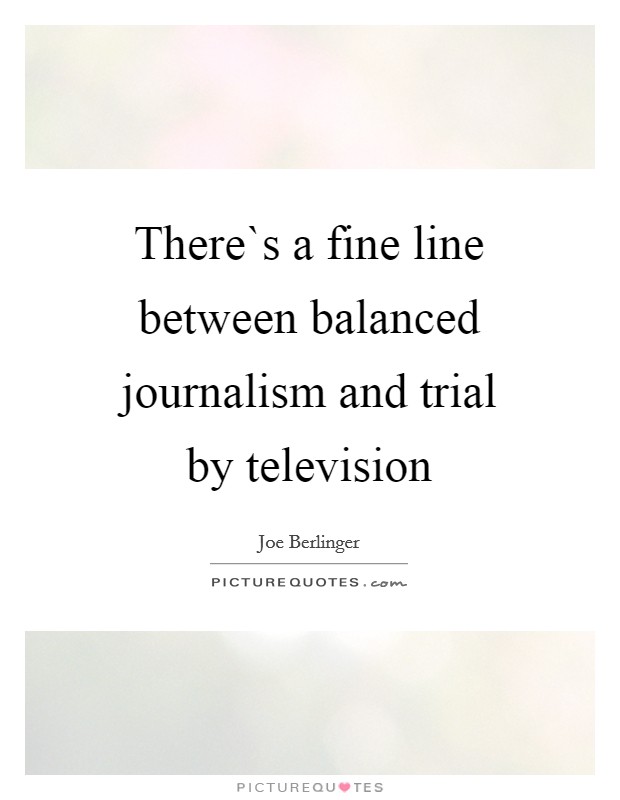 There`s a fine line between balanced journalism and trial by television Picture Quote #1