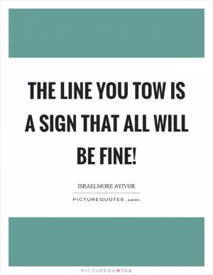 The line you tow is a sign that all will be fine! Picture Quote #1