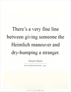 There’s a very fine line between giving someone the Heimlich maneuver and dry-humping a stranger Picture Quote #1