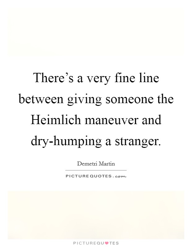 There's a very fine line between giving someone the Heimlich maneuver and dry-humping a stranger. Picture Quote #1