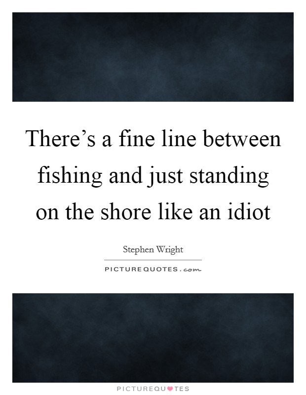 There's a fine line between fishing and just standing on the shore like an idiot Picture Quote #1