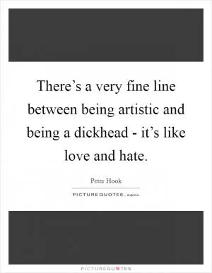 There’s a very fine line between being artistic and being a dickhead - it’s like love and hate Picture Quote #1
