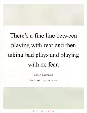 There’s a fine line between playing with fear and then taking bad plays and playing with no fear Picture Quote #1