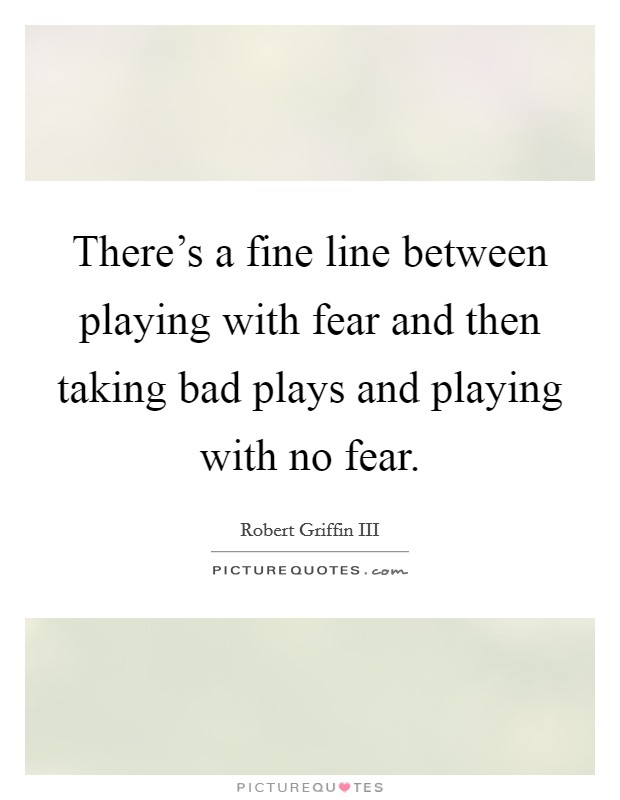 There's a fine line between playing with fear and then taking bad plays and playing with no fear. Picture Quote #1