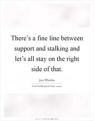 There’s a fine line between support and stalking and let’s all stay on the right side of that Picture Quote #1