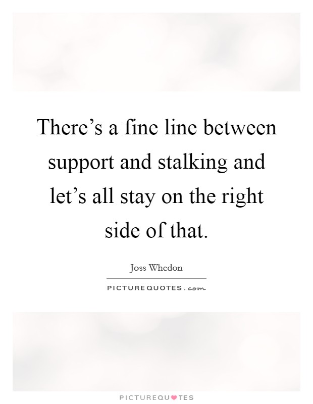 There's a fine line between support and stalking and let's all stay on the right side of that. Picture Quote #1