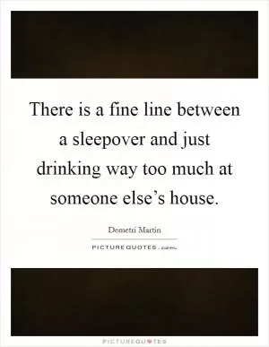There is a fine line between a sleepover and just drinking way too much at someone else’s house Picture Quote #1
