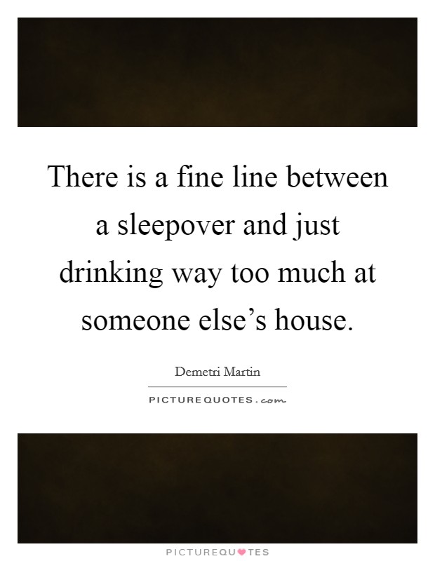 There is a fine line between a sleepover and just drinking way too much at someone else's house. Picture Quote #1