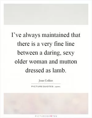 I’ve always maintained that there is a very fine line between a daring, sexy older woman and mutton dressed as lamb Picture Quote #1