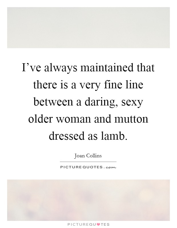 I've always maintained that there is a very fine line between a daring, sexy older woman and mutton dressed as lamb. Picture Quote #1