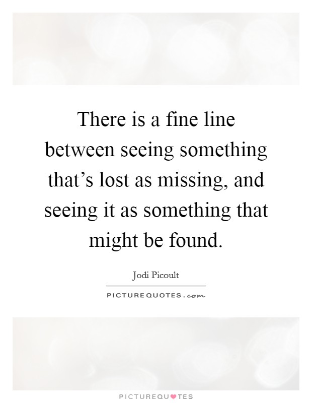 There is a fine line between seeing something that's lost as missing, and seeing it as something that might be found. Picture Quote #1