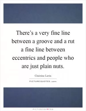 There’s a very fine line between a groove and a rut a fine line between eccentrics and people who are just plain nuts Picture Quote #1