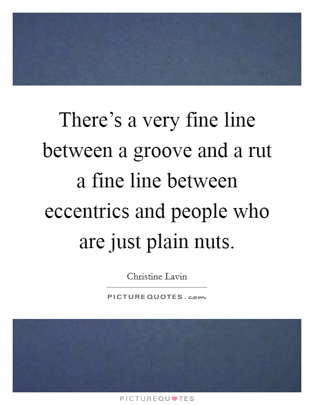 There's a very fine line between a groove and a rut a fine line between eccentrics and people who are just plain nuts. Picture Quote #1