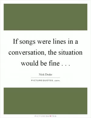 If songs were lines in a conversation, the situation would be fine . .  Picture Quote #1