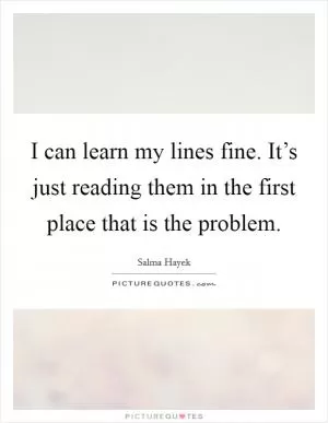 I can learn my lines fine. It’s just reading them in the first place that is the problem Picture Quote #1