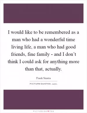 I would like to be remembered as a man who had a wonderful time living life, a man who had good friends, fine family - and I don’t think I could ask for anything more than that, actually Picture Quote #1