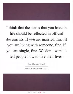 I think that the status that you have in life should be reflected in official documents. If you are married, fine, if you are living with someone, fine, if you are single, fine. We don’t want to tell people how to live their lives Picture Quote #1