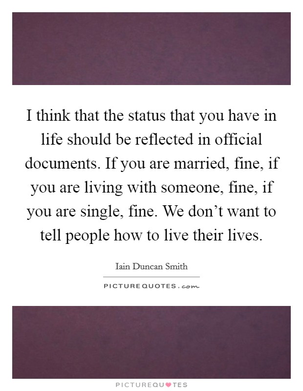 I think that the status that you have in life should be reflected in official documents. If you are married, fine, if you are living with someone, fine, if you are single, fine. We don't want to tell people how to live their lives. Picture Quote #1