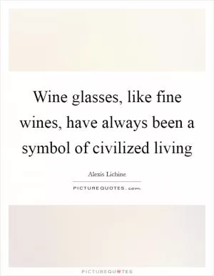 Wine glasses, like fine wines, have always been a symbol of civilized living Picture Quote #1