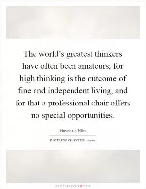 The world’s greatest thinkers have often been amateurs; for high thinking is the outcome of fine and independent living, and for that a professional chair offers no special opportunities Picture Quote #1