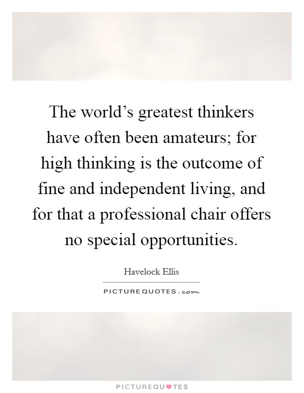 The world's greatest thinkers have often been amateurs; for high thinking is the outcome of fine and independent living, and for that a professional chair offers no special opportunities. Picture Quote #1