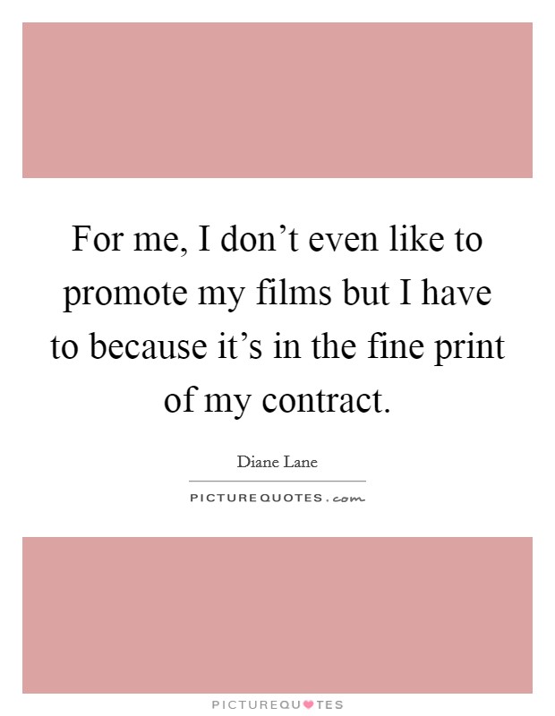 For me, I don't even like to promote my films but I have to because it's in the fine print of my contract. Picture Quote #1