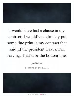 I would have had a clause in my contract; I would’ve definitely put some fine print in my contract that said, If the president leaves, I’m leaving. That’d be the bottom line Picture Quote #1
