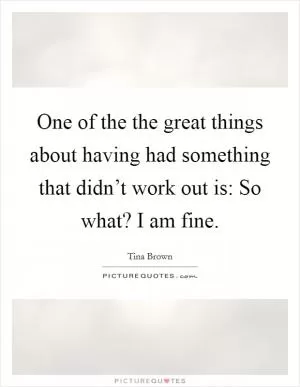 One of the the great things about having had something that didn’t work out is: So what? I am fine Picture Quote #1