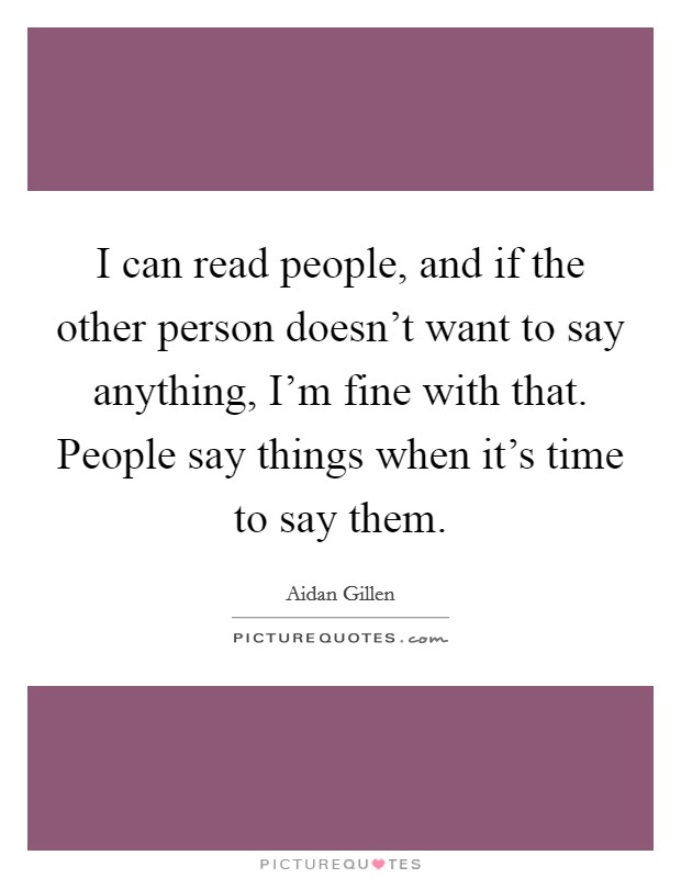 I can read people, and if the other person doesn't want to say anything, I'm fine with that. People say things when it's time to say them. Picture Quote #1