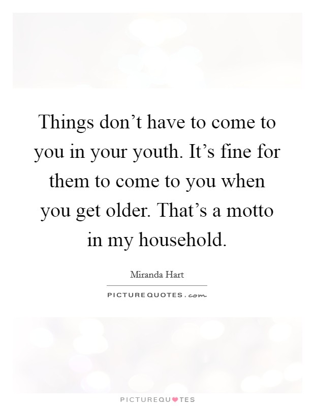 Things don't have to come to you in your youth. It's fine for them to come to you when you get older. That's a motto in my household. Picture Quote #1