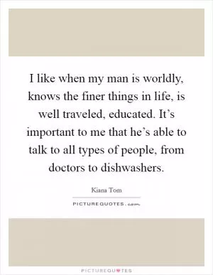 I like when my man is worldly, knows the finer things in life, is well traveled, educated. It’s important to me that he’s able to talk to all types of people, from doctors to dishwashers Picture Quote #1