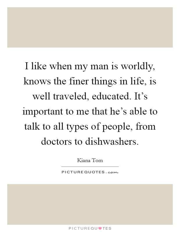I like when my man is worldly, knows the finer things in life, is well traveled, educated. It's important to me that he's able to talk to all types of people, from doctors to dishwashers. Picture Quote #1