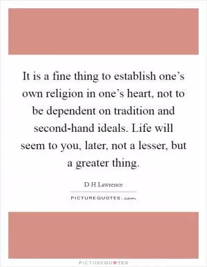 It is a fine thing to establish one’s own religion in one’s heart, not to be dependent on tradition and second-hand ideals. Life will seem to you, later, not a lesser, but a greater thing Picture Quote #1
