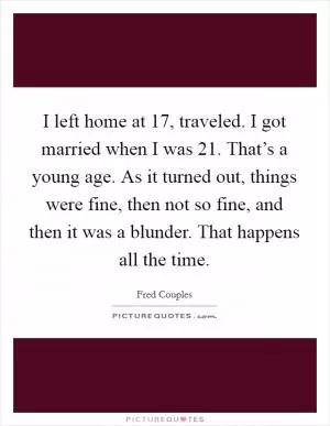 I left home at 17, traveled. I got married when I was 21. That’s a young age. As it turned out, things were fine, then not so fine, and then it was a blunder. That happens all the time Picture Quote #1