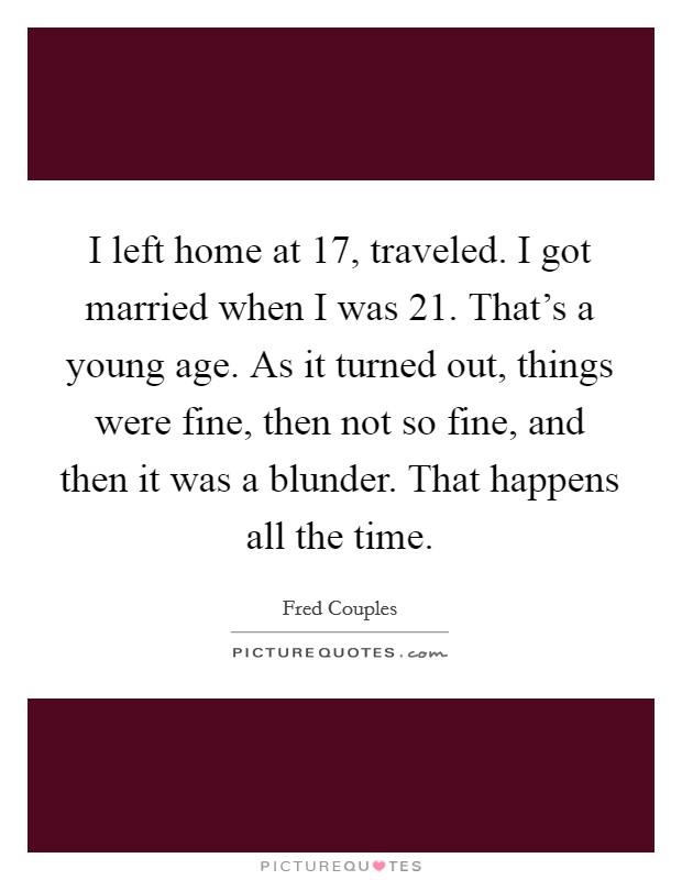 I left home at 17, traveled. I got married when I was 21. That's a young age. As it turned out, things were fine, then not so fine, and then it was a blunder. That happens all the time. Picture Quote #1
