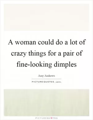 A woman could do a lot of crazy things for a pair of fine-looking dimples Picture Quote #1