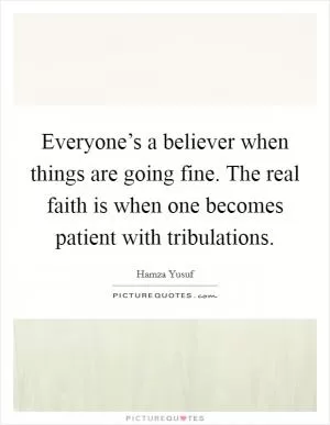 Everyone’s a believer when things are going fine. The real faith is when one becomes patient with tribulations Picture Quote #1