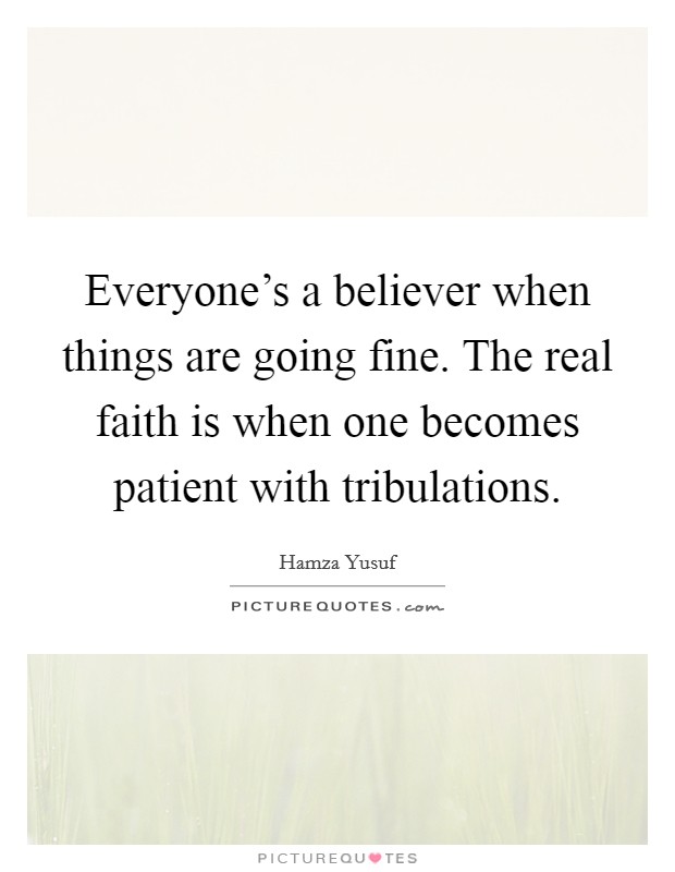 Everyone's a believer when things are going fine. The real faith is when one becomes patient with tribulations. Picture Quote #1