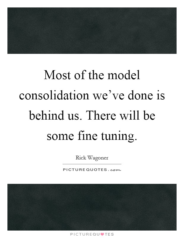 Most of the model consolidation we've done is behind us. There will be some fine tuning. Picture Quote #1