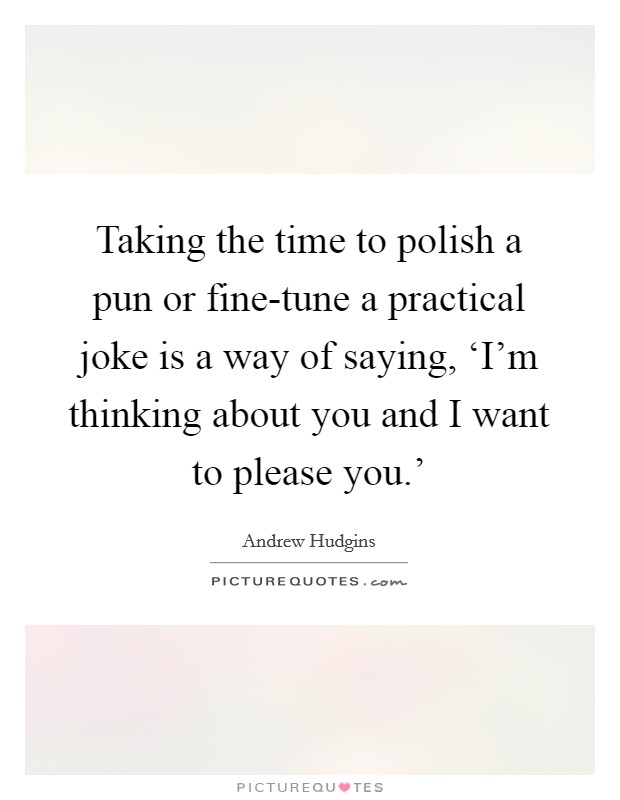 Taking the time to polish a pun or fine-tune a practical joke is a way of saying, ‘I'm thinking about you and I want to please you.' Picture Quote #1