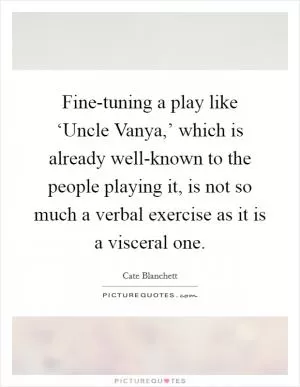 Fine-tuning a play like ‘Uncle Vanya,’ which is already well-known to the people playing it, is not so much a verbal exercise as it is a visceral one Picture Quote #1